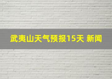 武夷山天气预报15天 新闻